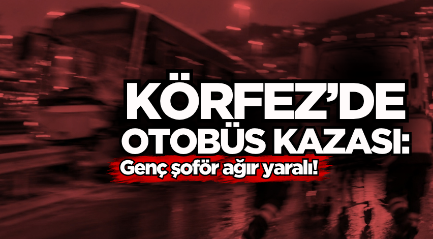 Körfez’de otobüs kazası: Genç şoför ağır yaralı!