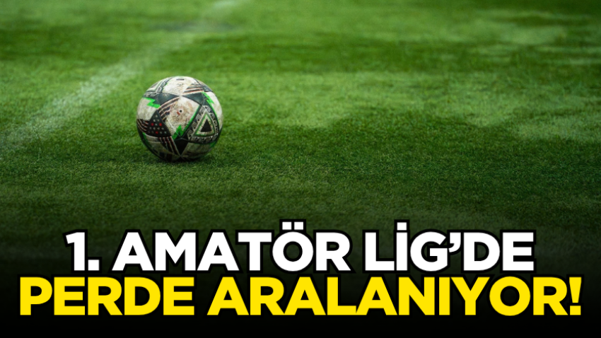 1. Amatör Lig’de perde aralanıyor!