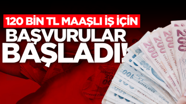 120 bin TL maaşlı iş için başvurular başladı!