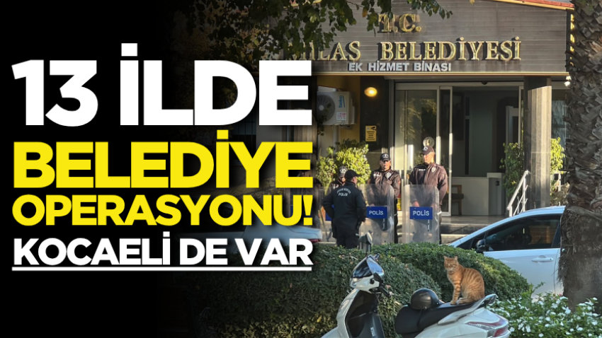 13 ilde belediye operasyonu! Kocaeli de var