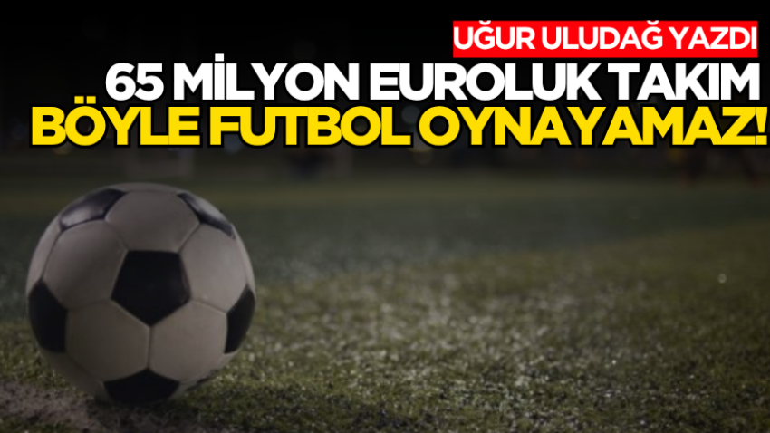65 milyon Euroluk takım böyle futbol oynayamaz!