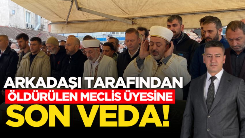 Arkadaşı tarafından öldürülen meclis üyesine son veda!