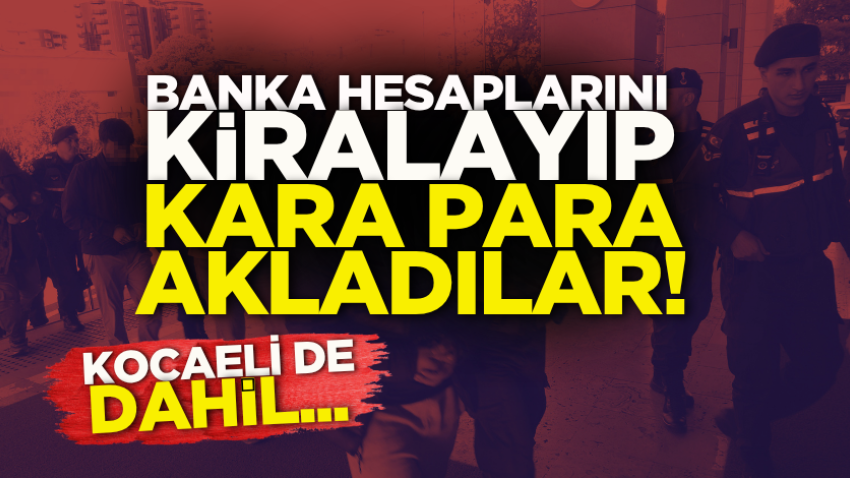 Banka hesaplarını kiralayıp kara para akladılar! Kocaeli de dahil...