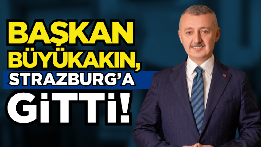 Başkan Büyükakın, Strazburg’a gitti