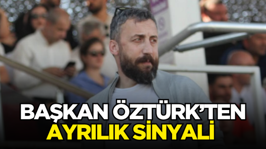 Başkan Öztürk’ten ayrılık sinyali 