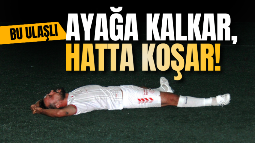 Bu Ulaşlı ayağa kalkar, hatta koşar!