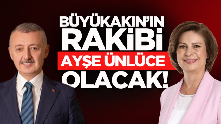 Büyükakın’ın rakibi Ayşe Ünlüce olacak!