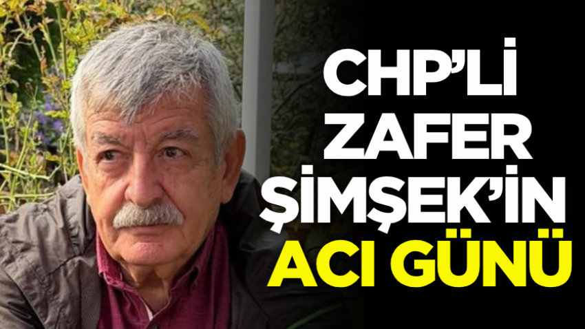 CHP’li Zafer Şimşek’in acı günü