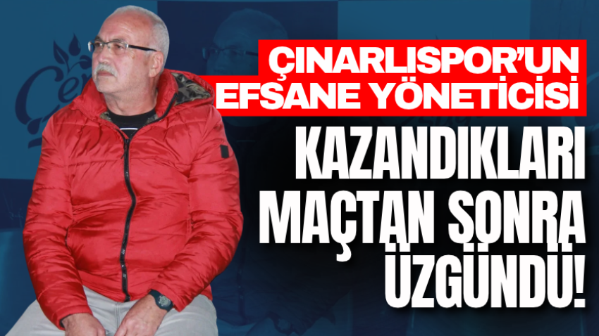 Çınarlıspor’un efsane yöneticisi kazandıkları maçın ardından üzgündü! 