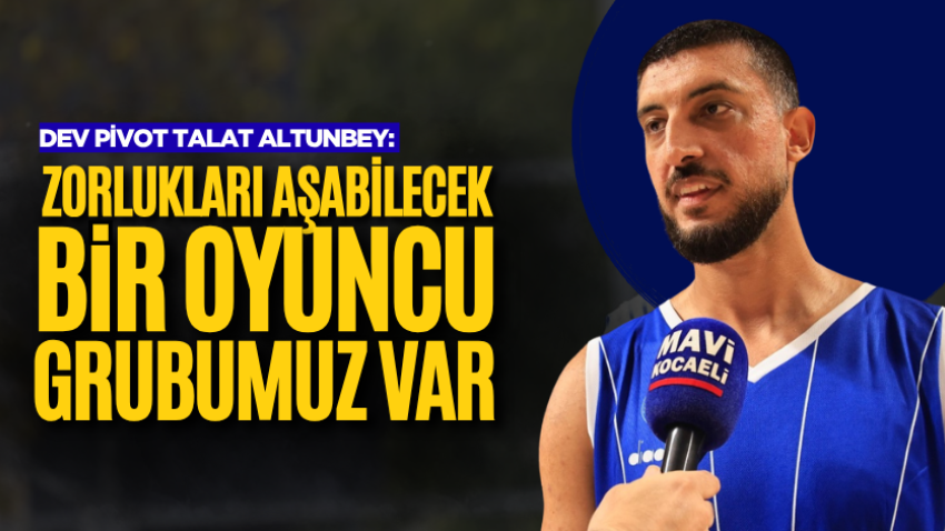 Dev pivot Talat Altunbey: Zorlukları aşabilecek bir oyuncu grubumuz var