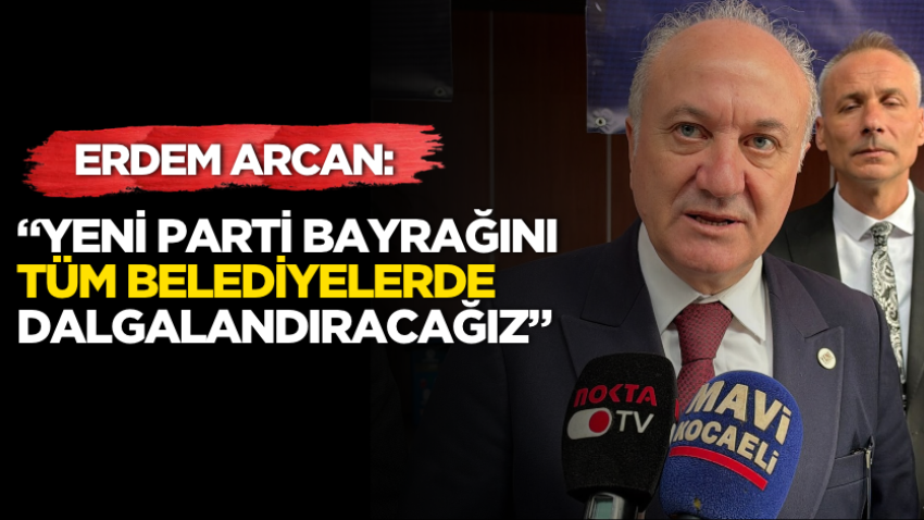 Erdem Arcan: “Yeni Parti bayrağını bütün belediyelerde dalgalandıracağız”