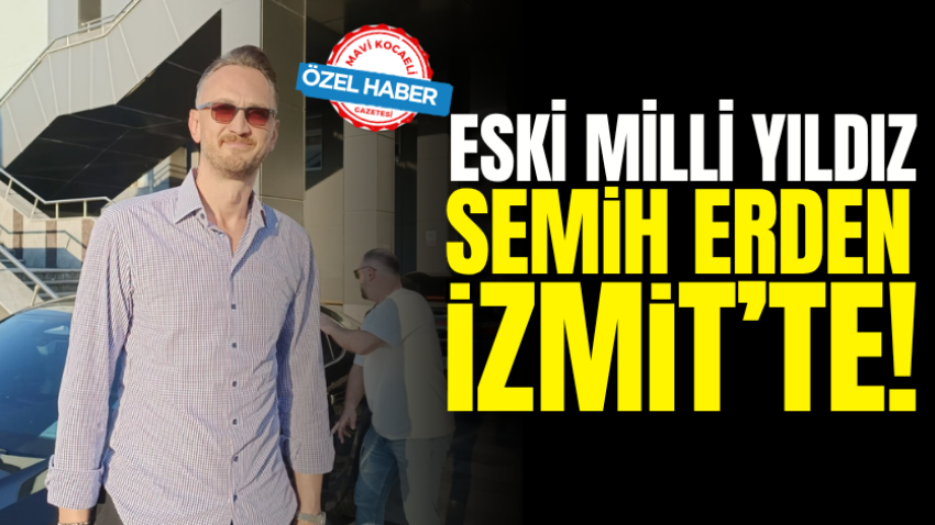 Eski milli yıldız Semih Erden İzmit’te!