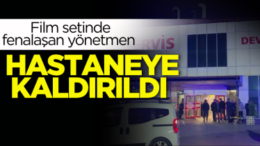 Film setinde fenalaşan yönetmen hastaneye kaldırıldı
