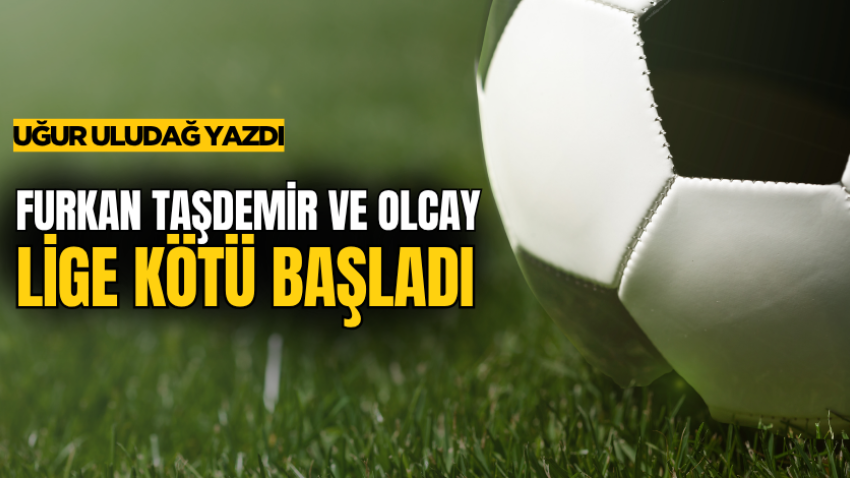 Furkan Taşdemir ve Olcay lige kötü başladı