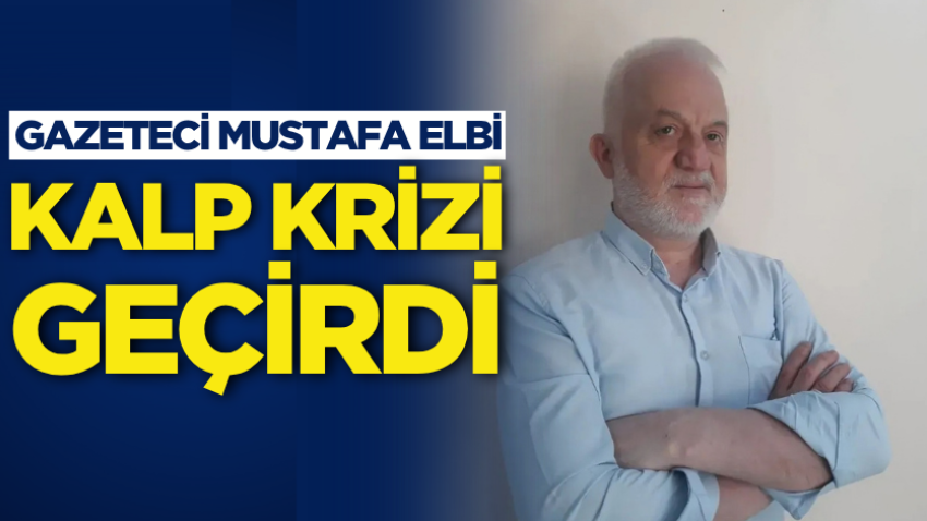 Gazeteci Mustafa Elbi kalp krizi geçirdi