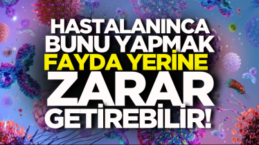 Hastalanınca bunu yapmak fayda yerine zarar getirebilir!
