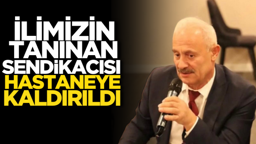 İlimizin tanınan sendikacısı hastaneye kaldırıldı 