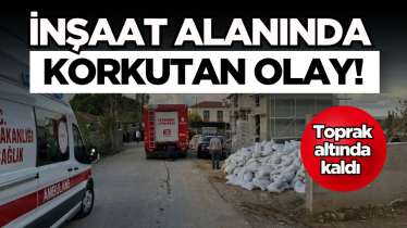 İnşaat alanında korkutan olay! Toprak altında kaldı 