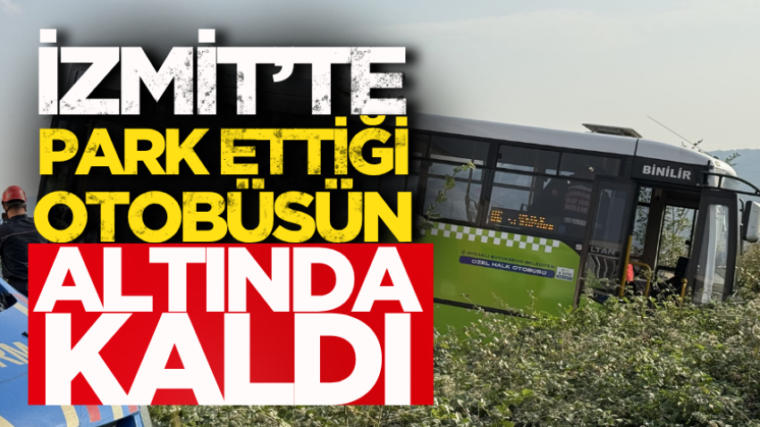 İzmit'te park ettiği otobüsün altında kaldı