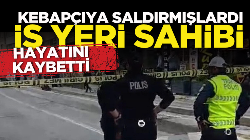 Kebapçıya saldırmışlardı, iş yeri sahibi hayatını kaybetti