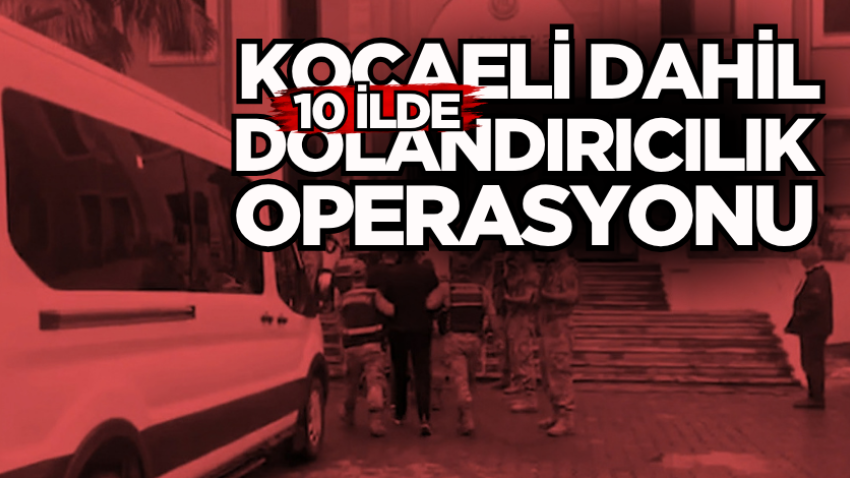 Kocaeli dahil 10 ilde dolandırıcılık operasyonu
