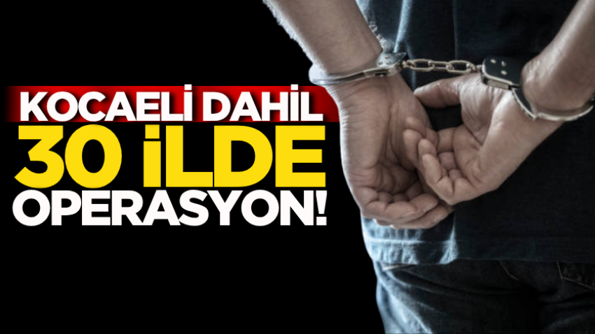 Kocaeli dahil 30 ilde operasyon!