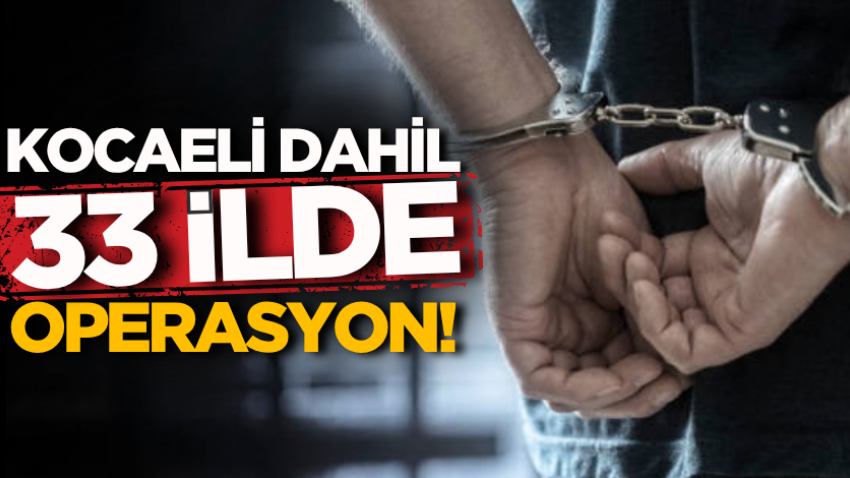Kocaeli dahil 33 ilde operasyon!