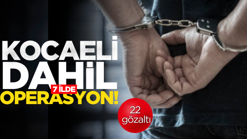 Kocaeli dahil 7 ilde operasyon! 22 gözaltı