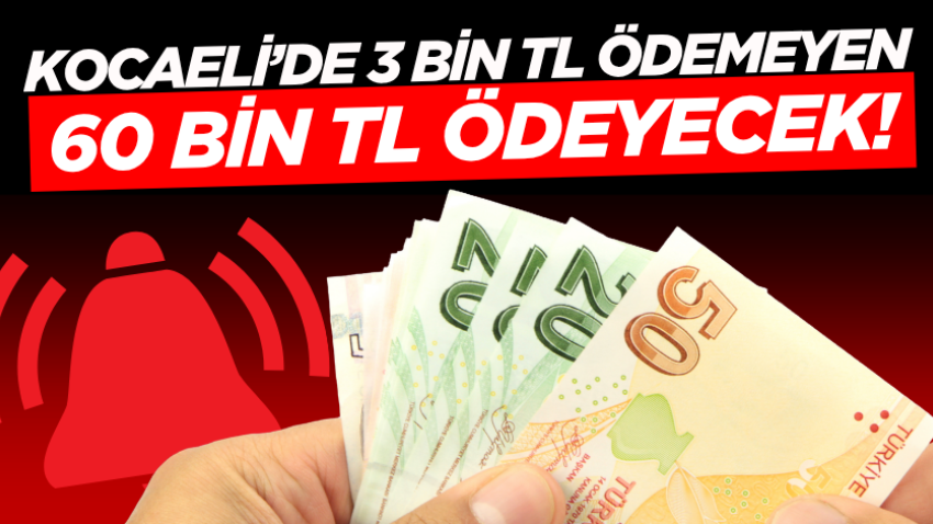 Kocaeli’de 3 bin TL ödemeyen 60 bin TL ödeyecek!