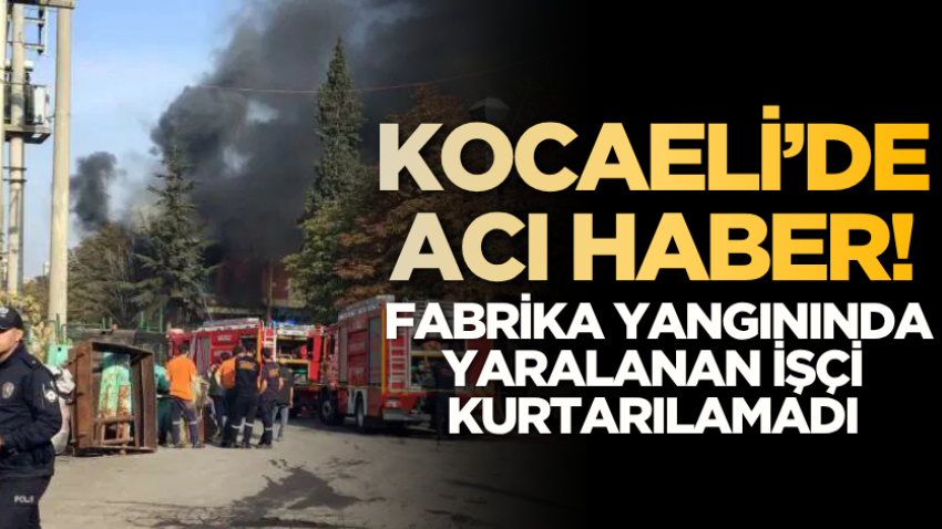 Kocaeli’de acı haber! Fabrika yangınında yaralanan işçi kurtarılamadı