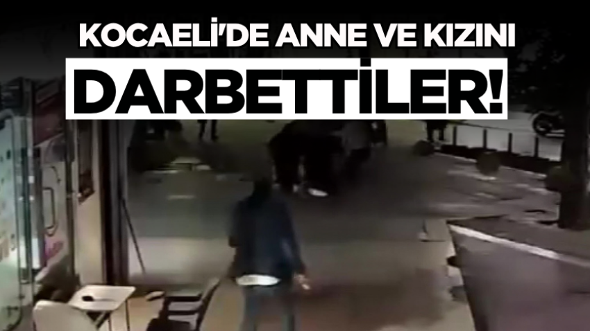 Kocaeli'de anne ve kızını darbettiler!