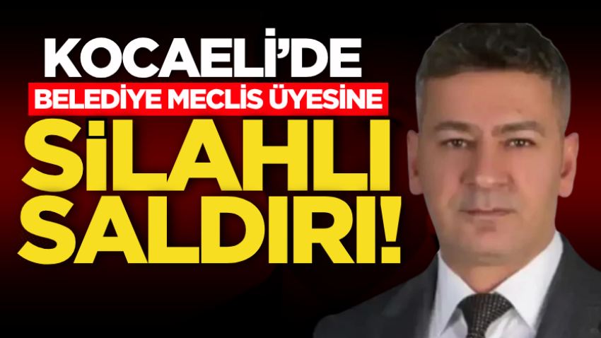 Kocaeli’de belediye meclis üyesine silahlı saldırı!
