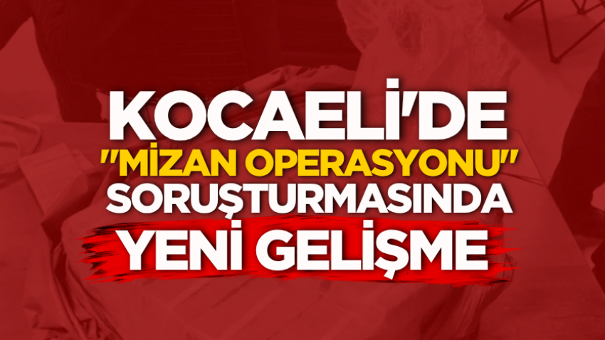 Kocaeli'de "Mizan Operasyonu" soruşturmasında yeni gelişme