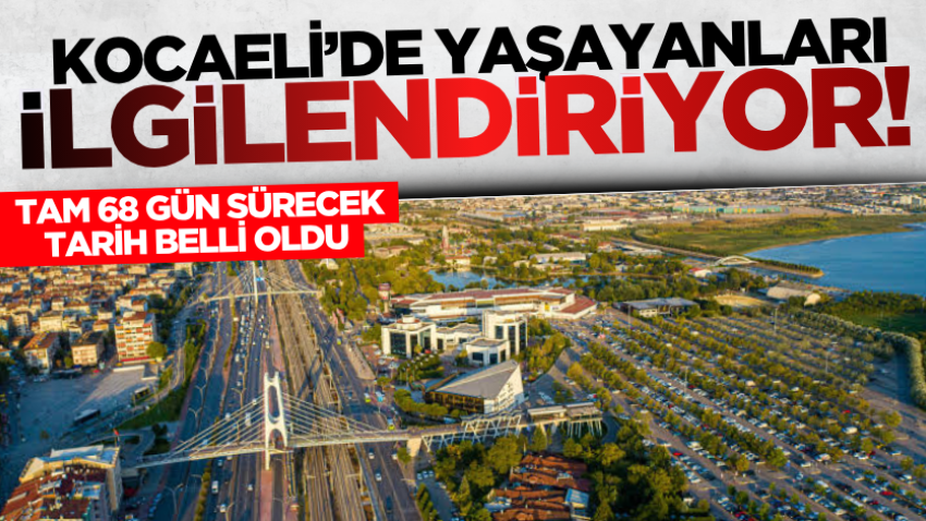 Kocaeli’de yaşayanları ilgilendiriyor! Tam 68 gün sürecek, tarih belli oldu 