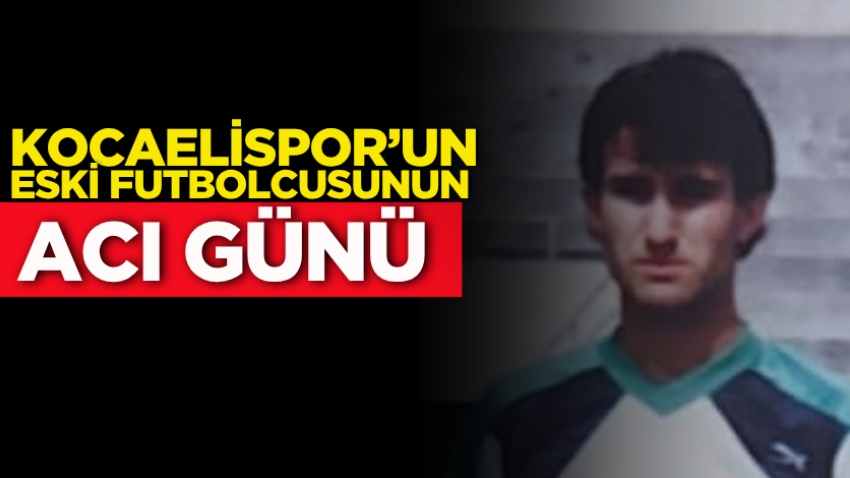 Kocaelispor’un eski futbolcusunun acı günü 