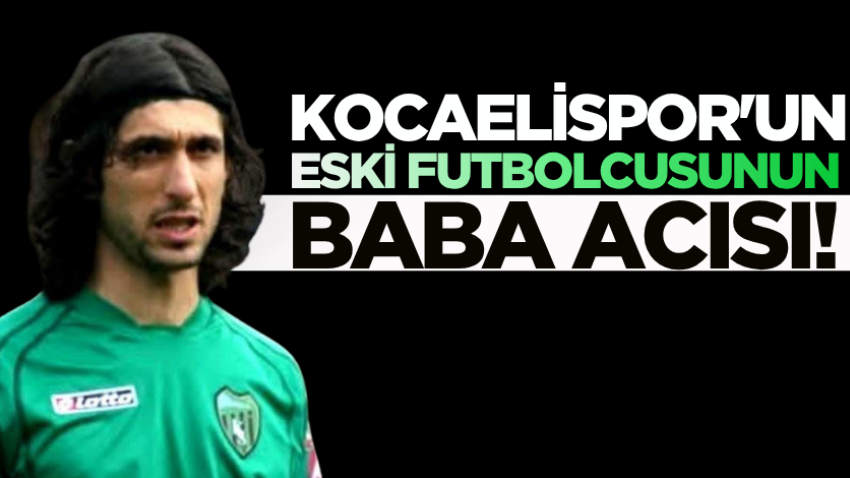 Kocaelispor'un eski futbolcusunun baba acısı! 