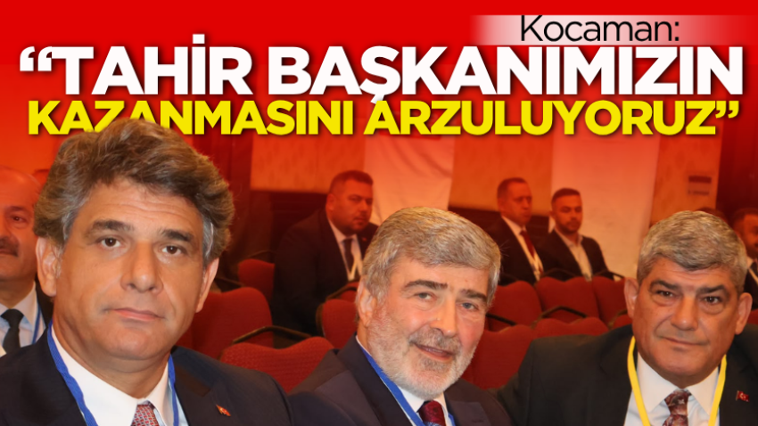 Kocaman: “Tahir Başkanımızın kazanmasını arzuluyoruz”