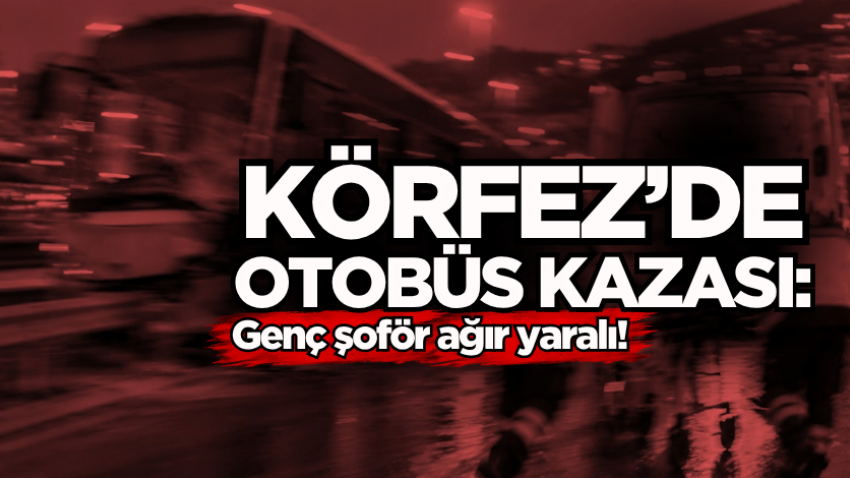 Körfez’de otobüs kazası: Genç şoför ağır yaralı!