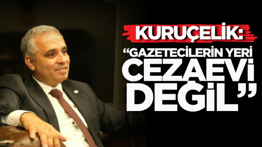 Kuruçelik: “Gazetecilerin yeri cezaevi değil” 