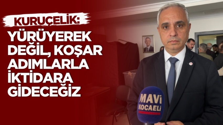 Kuruçelik: Yürüyerek değil, koşar adımlarla iktidara gideceğiz
