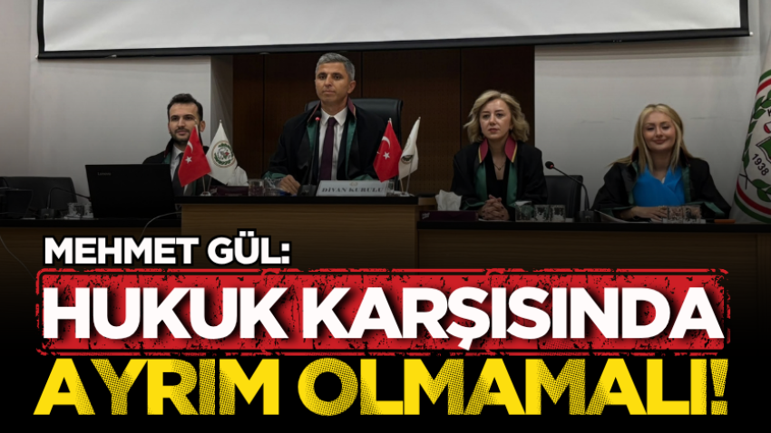 Mehmet Gül: Hukuk karşısında ayrım olmamalı!
