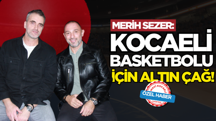 Merih Sezer: Kocaeli basketbolu için altın çağ!