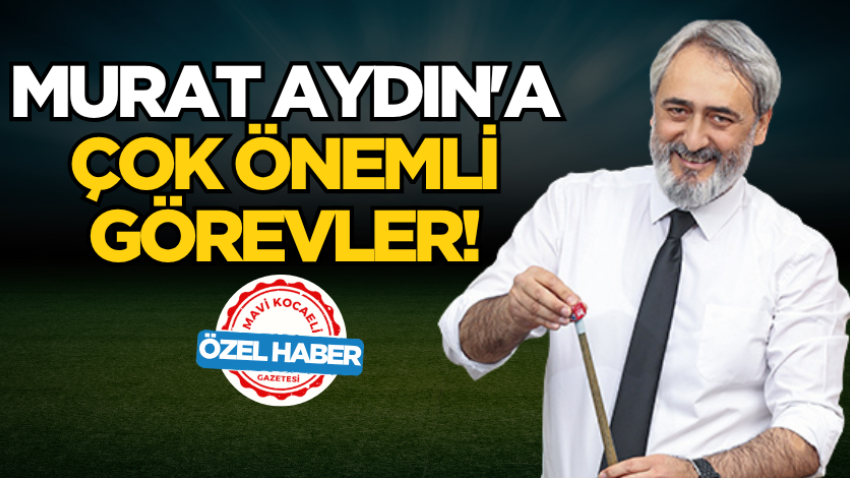 Murat Aydın'a çok önemli görevler!