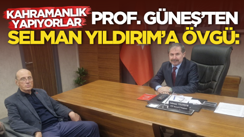Prof. Güneş’ten Selman Yıldırım’a övgü: Kahramanlık yapıyorlar