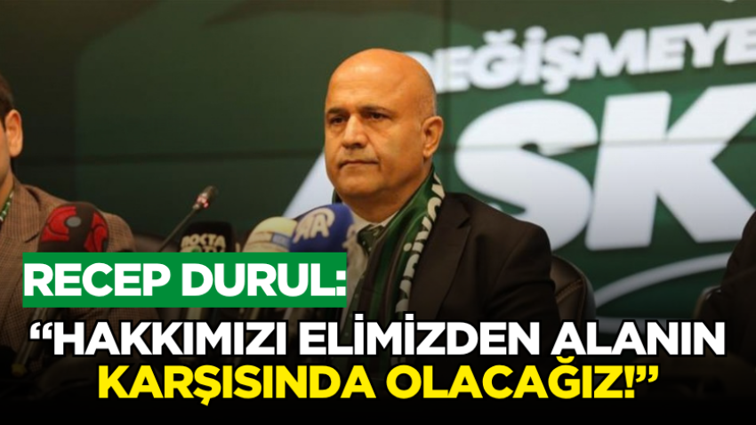 Recep Durul: “Hakkımızı elimizden alanın karşısında olacağız!”