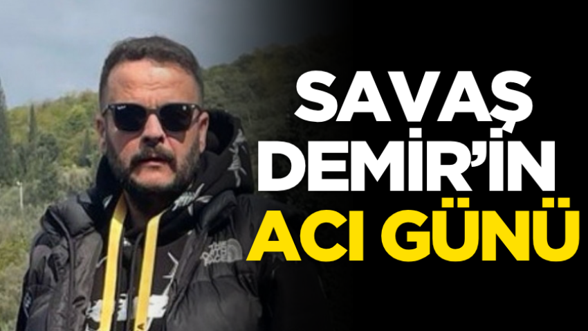 Savaş Demir’in acı günü
