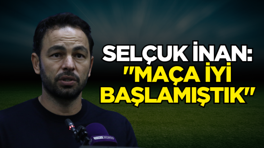 Selçuk İnan: "Maça iyi başlamıştık"