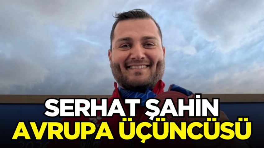 Serhat Şahin Avrupa üçüncüsü