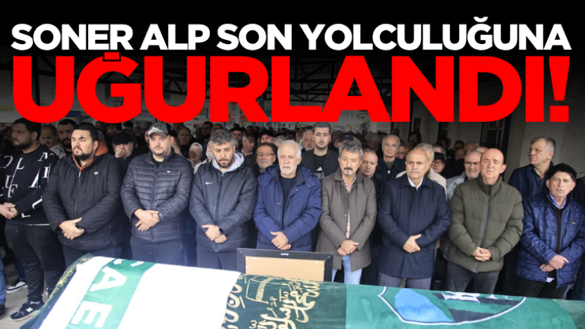 Soner Alp son yolculuğuna uğurlandı!