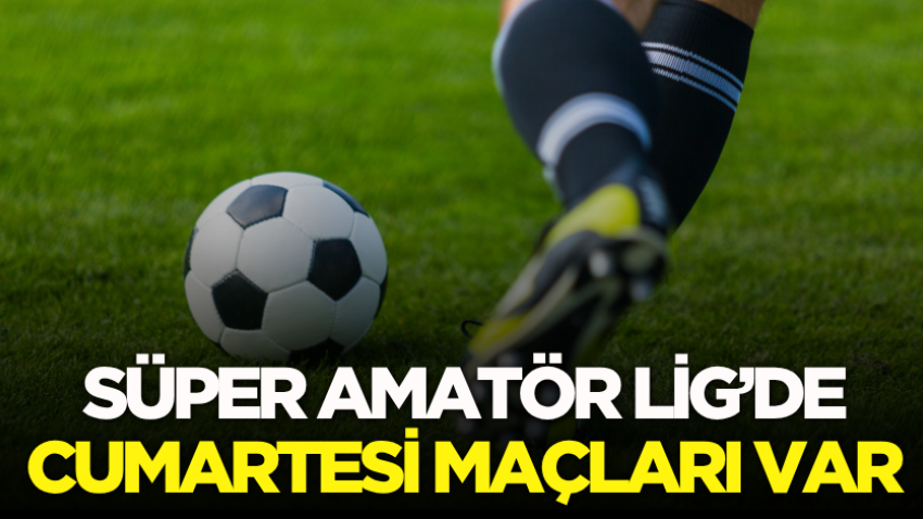 Süper Amatör Lig’de cumartesi maçları var